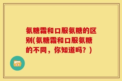 氨糖霜和口服氨糖的区别(氨糖霜和口服氨糖的不同，你知道吗？)