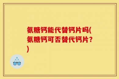 氨糖钙能代替钙片吗(氨糖钙可否替代钙片？)