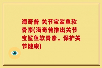 海奇普 关节宝鲨鱼软骨素(海奇普推出关节宝鲨鱼软骨素，保护关节健康)
