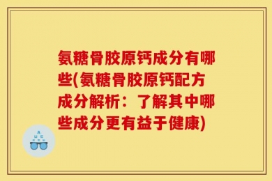 氨糖骨胶原钙成分有哪些(氨糖骨胶原钙配方成分解析：了解其中哪些成分更有益于健康)