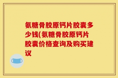 氨糖骨胶原钙片胶囊多少钱(氨糖骨胶原钙片胶囊价格查询及购买建议