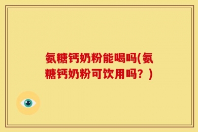 氨糖钙奶粉能喝吗(氨糖钙奶粉可饮用吗？)