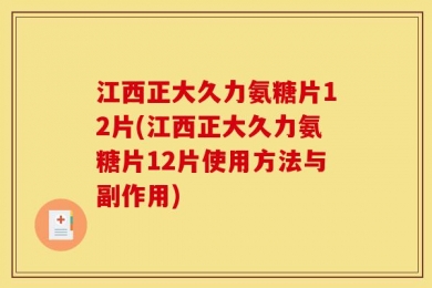 江西正大久力氨糖片12片(江西正大久力氨糖片12片使用方法与副作用)