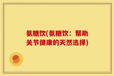 氨糖饮(氨糖饮：帮助关节健康的天然选择)