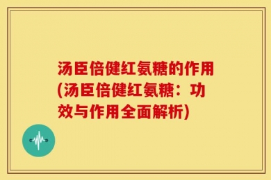汤臣倍健红氨糖的作用(汤臣倍健红氨糖：功效与作用全面解析)