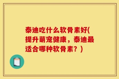 泰迪吃什么软骨素好(提升萌宠健康，泰迪最适合哪种软骨素？)