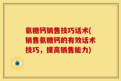 氨糖钙销售技巧话术(销售氨糖钙的有效话术技巧，提高销售能力)