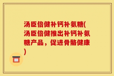 汤臣倍健补钙补氨糖(汤臣倍健推出补钙补氨糖产品，促进骨骼健康)