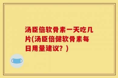 汤臣倍软骨素一天吃几片(汤臣倍健软骨素每日用量建议？)