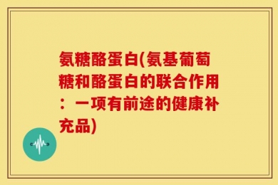 氨糖酪蛋白(氨基葡萄糖和酪蛋白的联合作用：一项有前途的健康补充品)