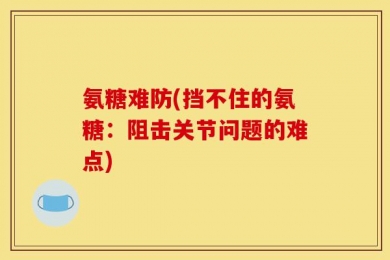 氨糖难防(挡不住的氨糖：阻击关节问题的难点)