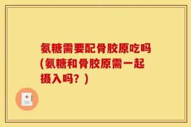 氨糖需要配骨胶原吃吗(氨糖和骨胶原需一起摄入吗？)