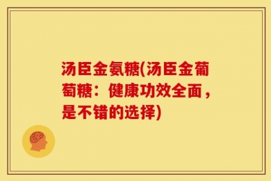 汤臣金氨糖(汤臣金葡萄糖：健康功效全面，是不错的选择)