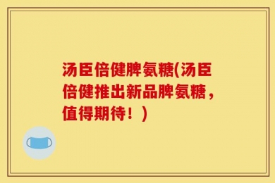 汤臣倍健脾氨糖(汤臣倍健推出新品脾氨糖，值得期待！)