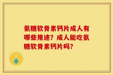 氨糖软骨素钙片成人有哪些用途？成人能吃氨糖软骨素钙片吗？