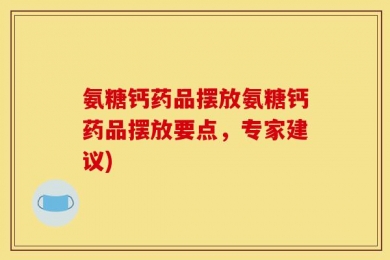 氨糖钙药品摆放氨糖钙药品摆放要点，专家建议)