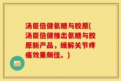汤臣倍健氨糖与胶原(汤臣倍健推出氨糖与胶原新产品，缓解关节疼痛效果颇佳。)