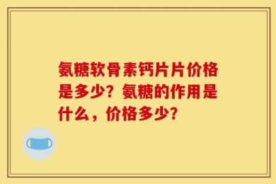 氨糖软骨素钙片片价格是多少？氨糖的作用是什么，价格多少？