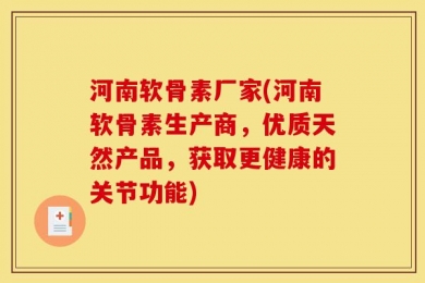 河南软骨素厂家(河南软骨素生产商，优质天然产品，获取更健康的关节功能)