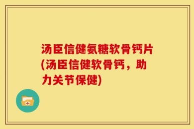 汤臣信健氨糖软骨钙片(汤臣信健软骨钙，助力关节保健)