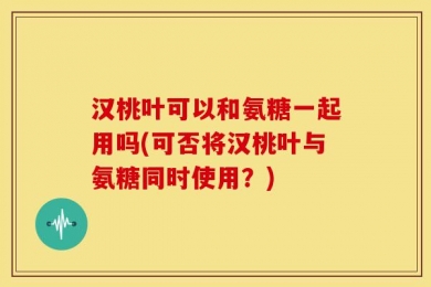 汉桃叶可以和氨糖一起用吗(可否将汉桃叶与氨糖同时使用？)