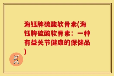 海钰牌硫酸软骨素(海钰牌硫酸软骨素：一种有益关节健康的保健品)