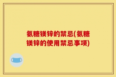 氨糖镁锌的禁忌(氨糖镁锌的使用禁忌事项)