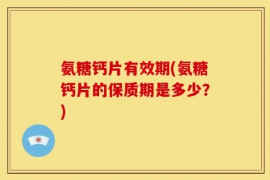 氨糖钙片有效期(氨糖钙片的保质期是多少？)