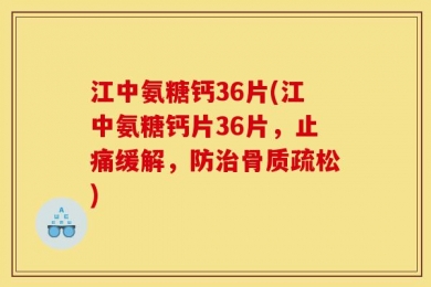 江中氨糖钙36片(江中氨糖钙片36片，止痛缓解，防治骨质疏松)