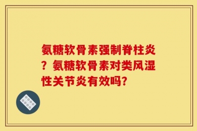 氨糖软骨素强制脊柱炎？氨糖软骨素对类风湿性关节炎有效吗？