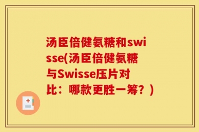 汤臣倍健氨糖和swisse(汤臣倍健氨糖与Swisse压片对比：哪款更胜一筹？)