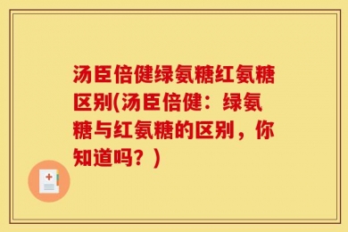 汤臣倍健绿氨糖红氨糖区别(汤臣倍健：绿氨糖与红氨糖的区别，你知道吗？)