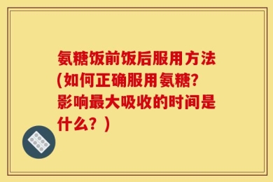 氨糖饭前饭后服用方法(如何正确服用氨糖？影响最大吸收的时间是什么？)