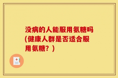 没病的人能服用氨糖吗(健康人群是否适合服用氨糖？)