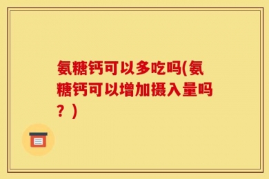 氨糖钙可以多吃吗(氨糖钙可以增加摄入量吗？)