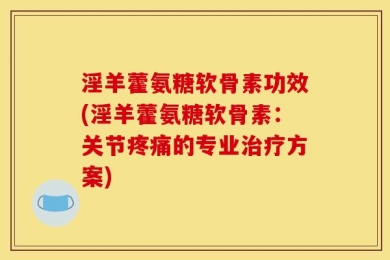淫羊藿氨糖软骨素功效(淫羊藿氨糖软骨素：关节疼痛的专业治疗方案)
