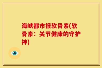 海峡都市报软骨素(软骨素：关节健康的守护神)