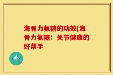 海骨力氨糖的功效(海骨力氨糖：关节健康的好帮手