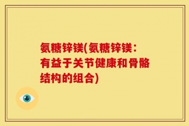 氨糖锌镁(氨糖锌镁：有益于关节健康和骨骼结构的组合)