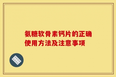 氨糖软骨素钙片的正确使用方法及注意事项