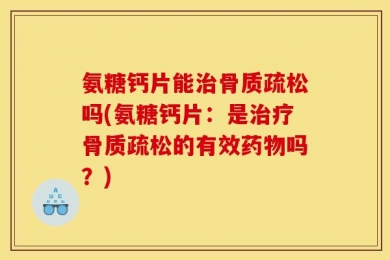 氨糖钙片能治骨质疏松吗(氨糖钙片：是治疗骨质疏松的有效药物吗？)