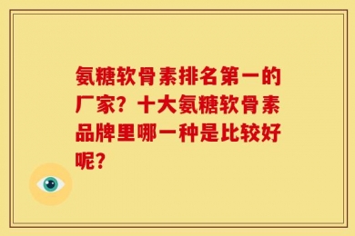 氨糖软骨素排名第一的厂家？十大氨糖软骨素品牌里哪一种是比较好呢？