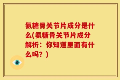 氨糖骨关节片成分是什么(氨糖骨关节片成分解析：你知道里面有什么吗？)