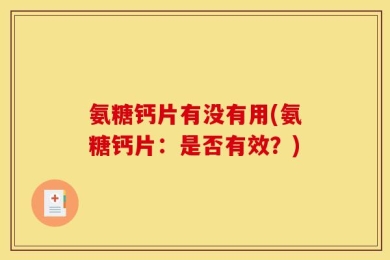 氨糖钙片有没有用(氨糖钙片：是否有效？)