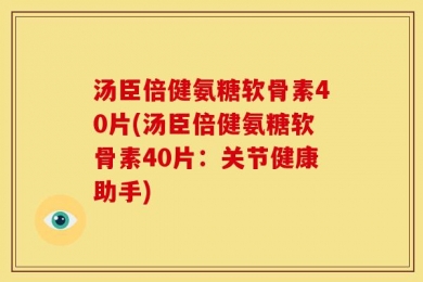 汤臣倍健氨糖软骨素40片(汤臣倍健氨糖软骨素40片：关节健康助手)