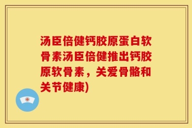 汤臣倍健钙胶原蛋白软骨素汤臣倍健推出钙胶原软骨素，关爱骨骼和关节健康)