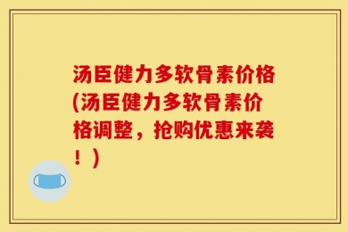 汤臣健力多软骨素价格(汤臣健力多软骨素价格调整，抢购优惠来袭！)