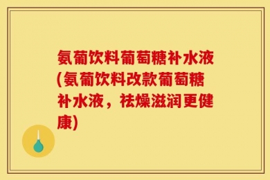 氨葡饮料葡萄糖补水液(氨葡饮料改款葡萄糖补水液，祛燥滋润更健康)