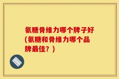 氨糖骨维力哪个牌子好(氨糖和骨维力哪个品牌最佳？)