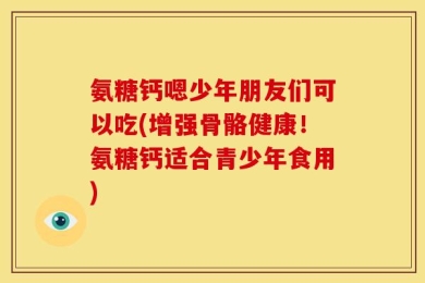 氨糖钙嗯少年朋友们可以吃(增强骨骼健康！氨糖钙适合青少年食用)